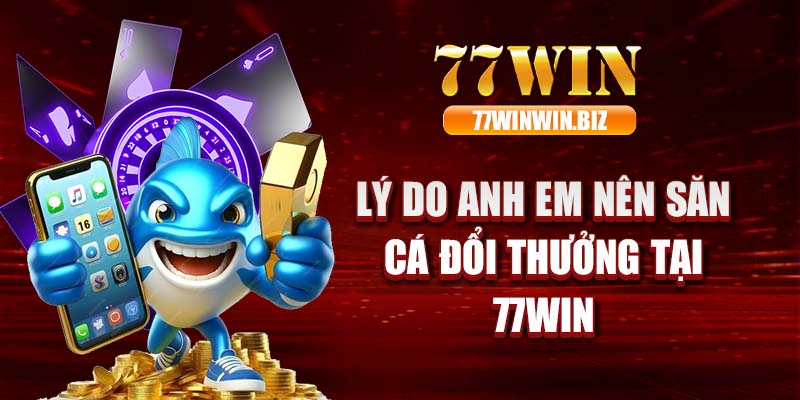 Lý do anh em nên săn cá đổi thưởng tại 77WIN